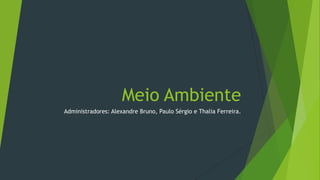 Meio Ambiente
Administradores: Alexandre Bruno, Paulo Sérgio e Thalia Ferreira.
 