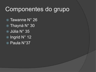 Componentes do grupoTawanneN° 26Thayná N° 30Júlia N° 35Ingrid N° 12Paula N°37