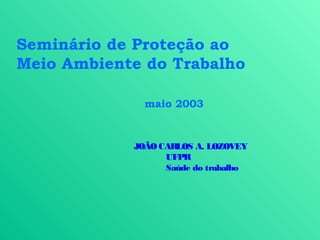 Seminário de Proteção ao
Meio Ambiente do Trabalho

              maio 2003


            JOÃO CARLOS A. LOZOVEY
                  UFPR
                  Saúde do trabalho
 