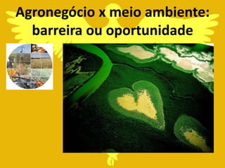 Agronegócio x meio ambiente:
  barreira ou oportunidade
 