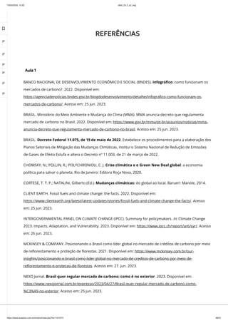 10/03/2024, 15:02 clldd_23.2_u2_esg
https://www.avaeduc.com.br/mod/url/view.php?id=1101573 46/51
Aula 1
BANCO NACIONAL DE DESENVOLVIMENTO ECONÔMICO E SOCIAL (BNDES). Infográfico: como funcionam os
mercados de carbono?. 2022. Disponível em:
https://agenciadenoticias.bndes.gov.br/blogdodesenvolvimento/detalhe/Infografico-como-funcionam-os-
mercados-de-carbono/. Acesso em: 25 jun. 2023.
BRASIL. Ministério do Meio Ambiente e Mudança do Clima (MMA). MMA anuncia decreto que regulamenta
mercado de carbono no Brasil. 2022. Disponível em: https://www.gov.br/mma/pt-br/assuntos/noticias/mma-
anuncia-decreto-que-regulamenta-mercado-de-carbono-no-brasil. Acesso em: 25 jun. 2023.
BRASIL. Decreto Federal 11.075, de 19 de maio de 2022. Estabelece os procedimentos para a elaboração dos
Planos Setoriais de Mitigação das Mudanças Climáticas, institui o Sistema Nacional de Redução de Emissões
de Gases de Efeito Estufa e altera o Decreto nº 11.003, de 21 de março de 2022.
CHOMSKY, N.; POLLIN, R.; POLYCHRONIOU, C. J. Crise climática e o Green New Deal global: a economia
política para salvar o planeta. Rio de Janeiro: Editora Roça Nova, 2020.
CORTESE, T. T. P.; NATALINI, Gilberto (Ed.). Mudanças climáticas: do global ao local. Barueri: Manole, 2014.
CLIENT EARTH. Fossil fuels and climate change: the facts. 2022. Disponível em:
https://www.clientearth.org/latest/latest-updates/stories/fossil-fuels-and-climate-change-the-facts/. Acesso
em: 25 jun. 2023.
INTERGOVERNMENTAL PANEL ON CLIMATE CHANGE (IPCC). Summary for policymakers. In: Climate Change
2023: Impacts, Adaptation, and Vulnerability. 2023. Disponível em: https://www.ipcc.ch/report/ar6/syr/. Acesso
em: 26 jun. 2023.
MCKINSEY & COMPANY. Posicionando o Brasil como líder global no mercado de créditos de carbono por meio
de reflorestamento e proteção de florestas. 2021. Disponível em: https://www.mckinsey.com.br/our-
insights/posicionando-o-brasil-como-lider-global-no-mercado-de-creditos-de-carbono-por-meio-de-
reflorestamento-e-protecao-de-florestas. Acesso em: 27 jun. 2023.
NEXO Jornal. Brasil quer regular mercado de carbono: como é no exterior. 2023. Disponível em:
https://www.nexojornal.com.br/expresso/2023/04/27/Brasil-quer-regular-mercado-de-carbono-como-
%C3%A9-no-exterior. Acesso em: 25 jun. 2023.
REFERÊNCIAS

 
