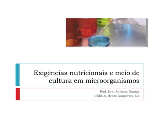 Exigências nutricionais e meio de
    cultura em microorganismos
                    Prof. Dra. Adriana Dantas
                  UERGS, Bento Gonçalves, RS
 