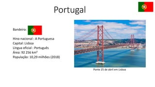 Portugal
Bandeira:
Hino nacional : A Portuguesa
Capital: Lisboa
Língua oficial : Português
Área: 92 256 km²
População: 10,29 milhões (2018)
Ponte 25 de abril em Lisboa
 