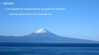  RELEVO
 Diz respeito às irregularidades da superfície terrestre;
Altitude, forma, declive das vertentes, etc.
 