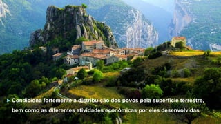  Condiciona fortemente a distribuição dos povos pela superfície terrestre,
bem como as diferentes atividades económicas por eles desenvolvidas
 