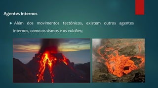 Agentes internos
 Além dos movimentos tectónicos, existem outros agentes
internos, como os sismos e os vulcões;
 