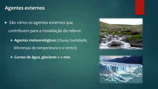  São vários os agentes externos que
contribuem para a modelação do relevo:
 Agentes meteorológicos (chuva, humidade,
diferenças de temperatura e o vento);
 Cursos de água, glaciares e o mar.
Agentes externos
 