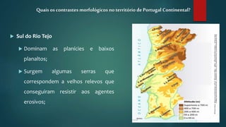  Sul do Rio Tejo
 Dominam as planícies e baixos
planaltos;
 Surgem algumas serras que
correspondem a velhos relevos que
conseguiram resistir aos agentes
erosivos;
Quais os contrastesmorfológicos no território de Portugal Continental?
 