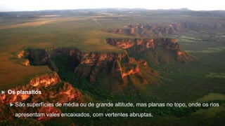  Os planaltos
 São superfícies de média ou de grande altitude, mas planas no topo, onde os rios
apresentam vales encaixados, com vertentes abruptas.
 