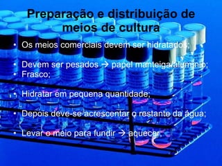 Preparação e distribuição de meios de cultura Os meios comerciais devem ser hidratados;  Devem ser pesados    papel manteiga/alumínio; Frasco; Hidratar em pequena quantidade; Depois deve-se acrescentar o restante da água; Levar o meio para fundir    aquecer; 