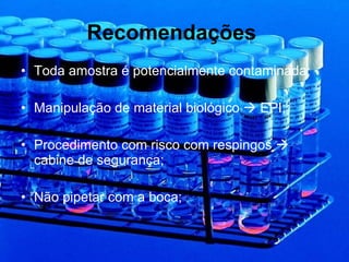 Recomendações   Toda amostra é potencialmente contaminada; Manipulação de material biológico    EPI; Procedimento com risco com respingos    cabine de segurança; Não pipetar com a boca; 
