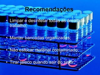 Recomendações   Limpar e desinfetar todas as áreas de trabalho; Manter bancadas organizadas; Não estocar material contaminado; Tirar jaleco quando sair do setor; 