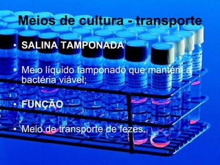 Meios de cultura - transporte SALINA TAMPONADA Meio líquido tamponado que mantém a bactéria viável; FUNÇÃO Meio de transporte de fezes. 