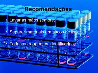 Recomendações   Lavar as mãos sempre; Separar materiais em sacos de lixo; Todos os reagentes identificados; 