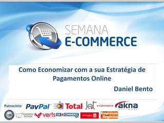 Como Economizar com a sua Estratégia de
                 Pagamentos Online
                                    Daniel Bento

Patrocínio
 