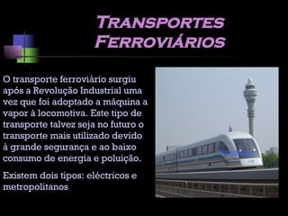 Transportes Ferroviários O transporte ferroviário surgiu após a Revolução Industrial uma vez que foi adoptado a máquina a vapor à locomotiva. Este tipo de transporte talvez seja no futuro o transporte mais utilizado devido à grande segurança e ao baixo consumo de energia e poluição. Existem dois tipos: eléctricos e metropolitanos Petroleiros 