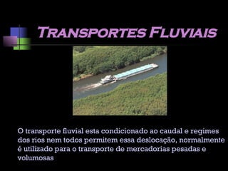 Transportes Fluviais O transporte fluvial esta condicionado ao caudal e regimes dos rios nem todos permitem essa deslocação, normalmente é utilizado para o transporte de mercadorias pesadas e volumosas 