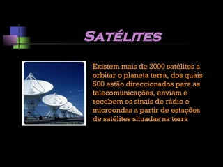 Satélites Existem mais de 2000 satélites a orbitar o planeta terra, dos quais 500 estão direccionados para as telecomunicações, enviam e recebem os sinais de rádio e microondas a partir de estações de satélites situadas na terra 