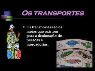 Os transportes Os transportes são os meios que existem para a deslocação de pessoas e mercadorias. 