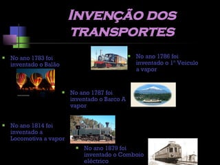 Invenção dos transportes No ano 1783 foi inventado o Balão No ano 1786 foi inventado o 1º Veiculo a vapor No ano 1787 foi inventado o Barco A vapor No ano 1814 foi inventado a Locomotiva a vapor No ano 1879 foi inventado o Comboio eléctrico 