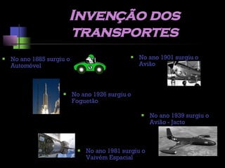 Invenção dos transportes No ano 1885 surgiu o Automóvel No ano 1901 surgiu o Avião No ano 1926 surgiu o Foguetão No ano 1939 surgiu o Avião - Jacto No ano 1981 surgiu o Vaivém Espacial 
