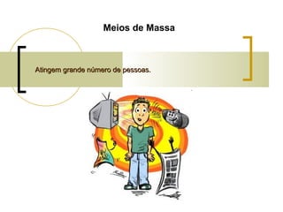 Meios de Massa

Atingem grande número de pessoas.

 