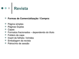 Revista


Formas de Comercialização / Compra:



Página simples
Páginas Duplas
Capas
Formatos fracionados – dependendo do título
Folders de capa
Insert de folheto / brindes
Embalagem da revista
Patrocínio de sessão









 