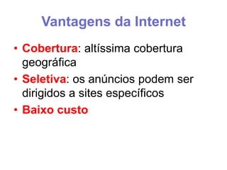 Vantagens da Internet
• Cobertura: altíssima cobertura
geográfica
• Seletiva: os anúncios podem ser
dirigidos a sites específicos
• Baixo custo

 