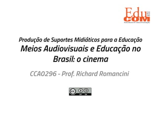 Produção de Suportes Midiáticos para a Educação
Meios Audiovisuais e Educação no
Brasil: o cinema
CCA0296 - Prof. Richard Romancini
 