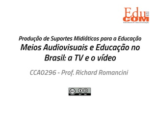 Produção de Suportes Midiáticos para a Educação
Meios Audiovisuais e Educação no
Brasil: a TV e o vídeo
CCA0296 - Prof. Richard Romancini
 