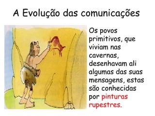 A Evolução das comunicações
Os povos
primitivos, que
viviam nas
cavernas,
desenhavam ali
algumas das suas
mensagens, estas
são conhecidas
por pinturas
rupestres.
 