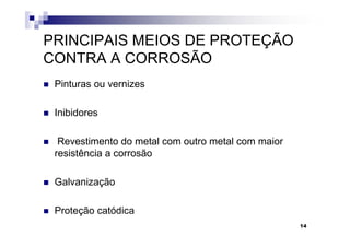 PRINCIPAIS MEIOS DE PROTEÇÃO
CONTRA A CORROSÃO
 Pinturas ou vernizes

 Inibidores

  Revestimento do metal com outro metal com maior
 resistência a corrosão

 Galvanização

 Proteção catódica
                                                    14
 