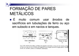 FORMAÇÃO DE PARES
METÁLICOS
 É muito comum usar ânodos de
sacrifícios em tubulações de ferro ou aço
em subsolo e em navios e tanques.




                                       24
 