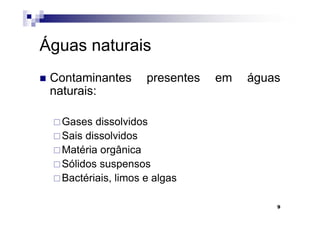 Águas naturais
 Contaminantes      presentes   em   águas
 naturais:

  Gases dissolvidos
  Sais dissolvidos
  Matéria orgânica
  Sólidos suspensos
  Bactériais, limos e algas

                                         9
 