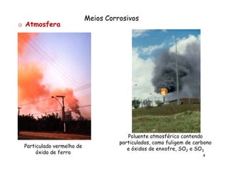 o Atmosfera

Particulado vermelho de
óxido de ferro

Meios Corrosivos

Poluente atmosférico contendo
particulados, como fuligem de carbono
e óxidos de enxofre, SO2 e SO3
4

 
