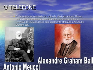 O TELEFONE O dispositivo foi inventado por volta de 1860 por Antonio Meucci que o chamou eletrofonecado. Há muita controversia sobre a invensão do telefone,sendo esta geralmente atribuída a Alexandre Graham Bell. Antonio Meucci Alexandre Graham Bell 