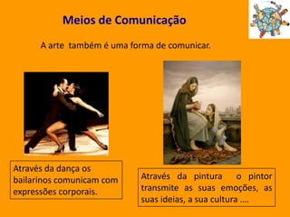 Meios de ComunicaçãoA arte  também é uma forma de comunicar.Através da dança os bailarinos comunicam com expressões corporais.Através da pintura  o pintor transmite as suas emoções, as suas ideias, a sua cultura .…