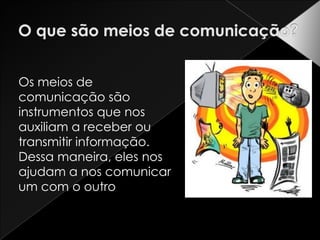 O que são meios de comunicação?Os meios de comunicação são instrumentos que nos auxiliam a receber ou transmitir informação. Dessa maneira, eles nos ajudam a nos comunicar um com o outro