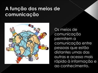 A função dos meios de comunicaçãoOs meios de comunicação permitem a comunicação entre pessoas que estão distantes umas das outras e acesso mais rápido à informação e ao conhecimento.