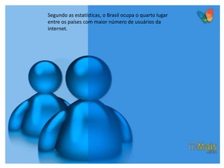 Segundo as estatísticas, o Brasil ocupa o quarto lugar
entre os países com maior número de usuários da
internet.
 