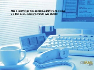 Use a internet com sabedoria, aproveitando o que
ela tem de melhor: um grande livro aberto!
 