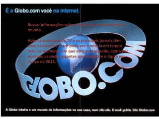 Buscar informações sobre o que está acontecendo no
mundo.

Hoje as emissoras de TV e os principais jornais têm
sites na internet. Você pode ver a notícia em tempo
real, no momento em que está acontecendo, como por
exemplo as ondas gigantes que atingiram o Japão em
março de 2011.
 