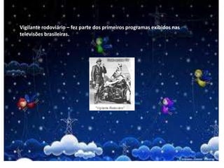 Vigilante rodoviário – fez parte dos primeiros programas exibidos nas
televisões brasileiras.
 