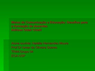Meios de Comunicação e Educação: Desafios para a formação de docentes Adilson Odair Citelli Aluna ouvinte: Natália Hernandes Moura Prof Dr Ismar de Oliveira Soares TR44-Grupo 04  ECA-USP 