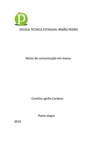 1
ESCOLA TECNICA ESTADUAL IRMÃO PEDRO
Meios de comunicação em massa
Carolina sgrillo Cardoso
Porto alegre
2014
 