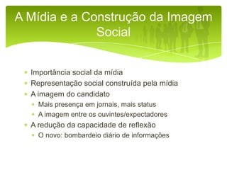 A Mídia e a Construção da Imagem
Social
Importância social da mídia
Representação social construída pela mídia
A imagem do candidato
Mais presença em jornais, mais status
A imagem entre os ouvintes/expectadores

A redução da capacidade de reflexão
O novo: bombardeio diário de informações

 