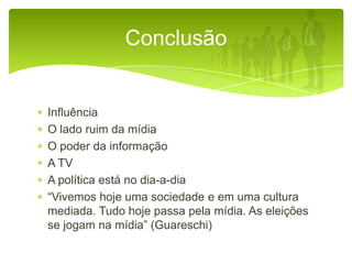 Conclusão

Influência
O lado ruim da mídia
O poder da informação
A TV
A política está no dia-a-dia
“Vivemos hoje uma sociedade e em uma cultura
mediada. Tudo hoje passa pela mídia. As eleições
se jogam na mídia” (Guareschi)

 