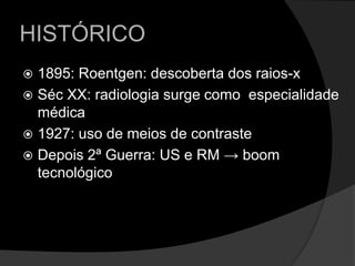 HISTÓRICO1895: Roentgen: descoberta dos raios-x Séc XX: radiologia surge como  especialidade médica 1927: uso de meios de contraste Depois 2ª Guerra: US e RM -> boom tecnológico