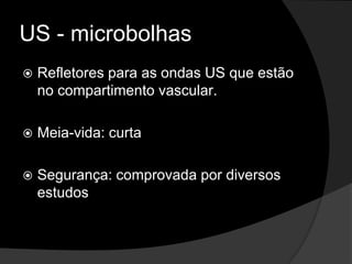 US - microbolhasRefletores para as ondas US que estão no compartimento vascular. Meia-vida: curtaSegurança: comprovada por diversos estudos 