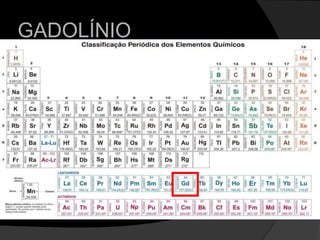 GADOLÍNIOJean-Charles Galissard de Marignac  Paul-Emile Lecoq de BoisbaudranSéc XIX: descobertaClassificação: elemento de terra-raro, série dos lantanídeos, altamente magnéticoPropriedades físico-químicas possibilitam ampla utilização na tecnologia moderna: meio base para contraste radiológico 